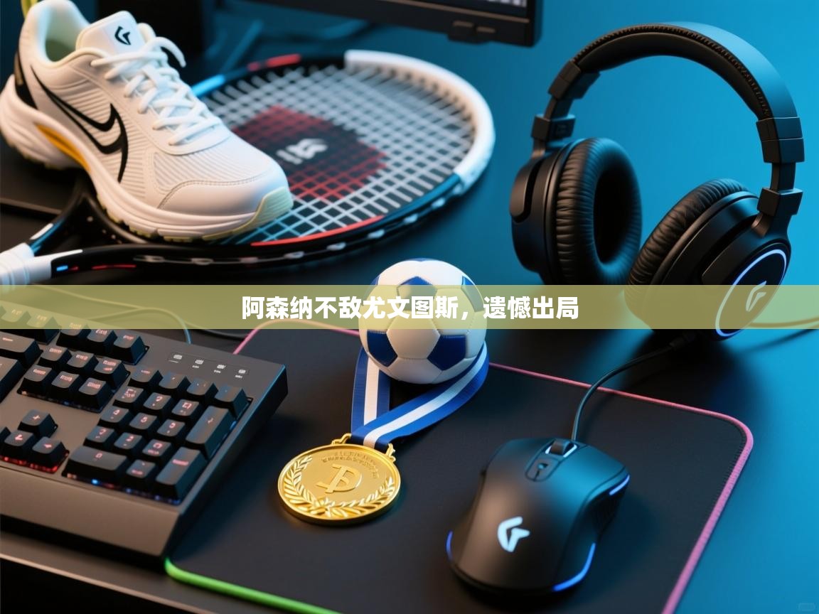 阿森纳不敌尤文图斯,遗憾出局 第1张