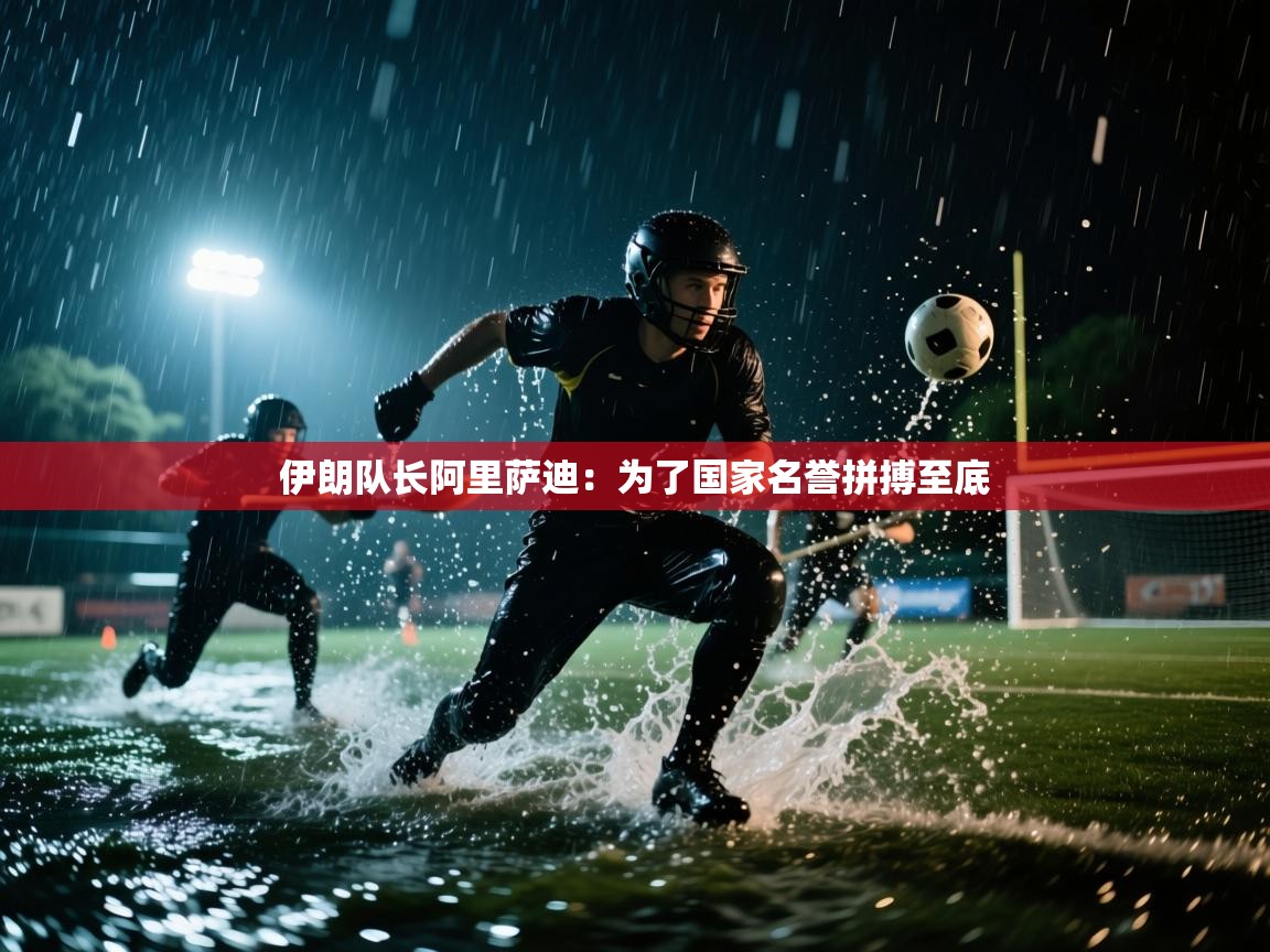 伊朗队长阿里萨迪:为了国家名誉拼搏至底 第1张