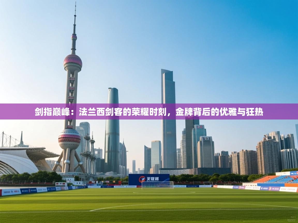 剑指巅峰：法兰西剑客的荣耀时刻，金牌背后的优雅与狂热  第1张