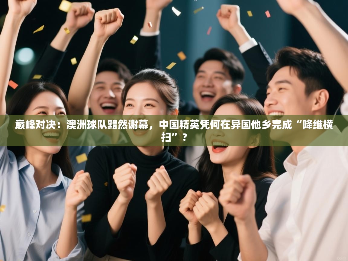 巅峰对决：澳洲球队黯然谢幕，中国精英凭何在异国他乡完成“降维横扫”？  第2张