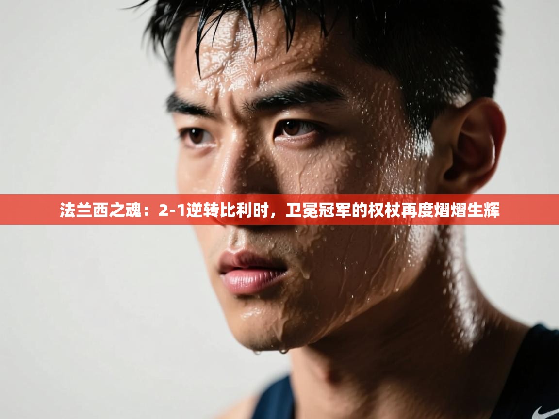 法兰西之魂：2-1逆转比利时，卫冕冠军的权杖再度熠熠生辉  第1张