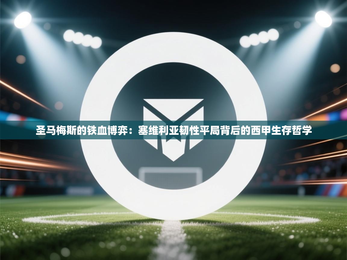 圣马梅斯的铁血博弈:塞维利亚韧性平局背后的西甲生存哲学 第2张