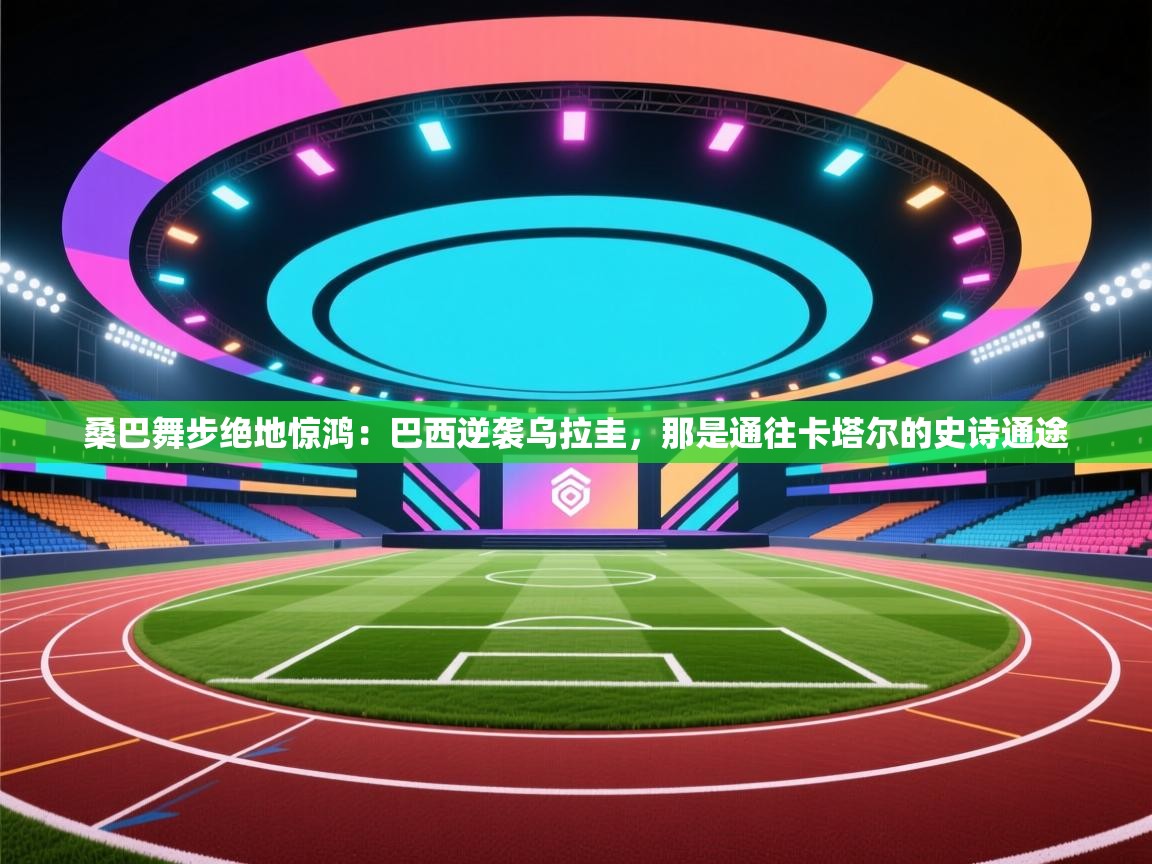 桑巴舞步绝地惊鸿：巴西逆袭乌拉圭，那是通往卡塔尔的史诗通途  第1张