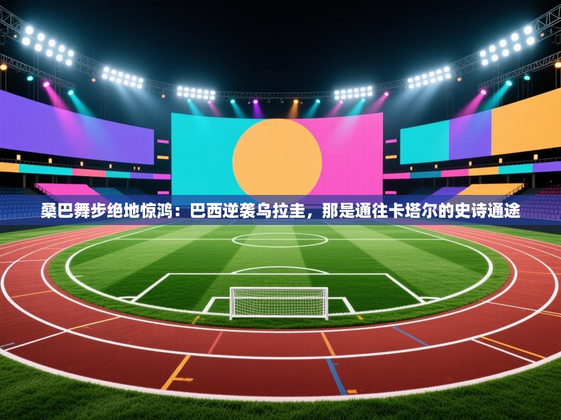 桑巴舞步绝地惊鸿：巴西逆袭乌拉圭，那是通往卡塔尔的史诗通途  第2张