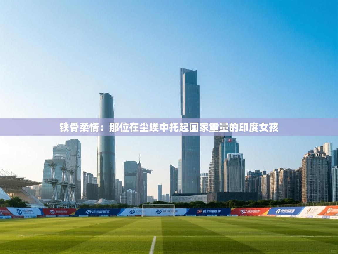 铁骨柔情:那位在尘埃中托起国家重量的印度女孩 第1张