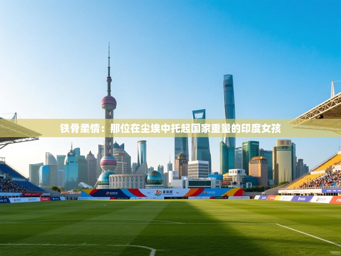 铁骨柔情:那位在尘埃中托起国家重量的印度女孩 第2张