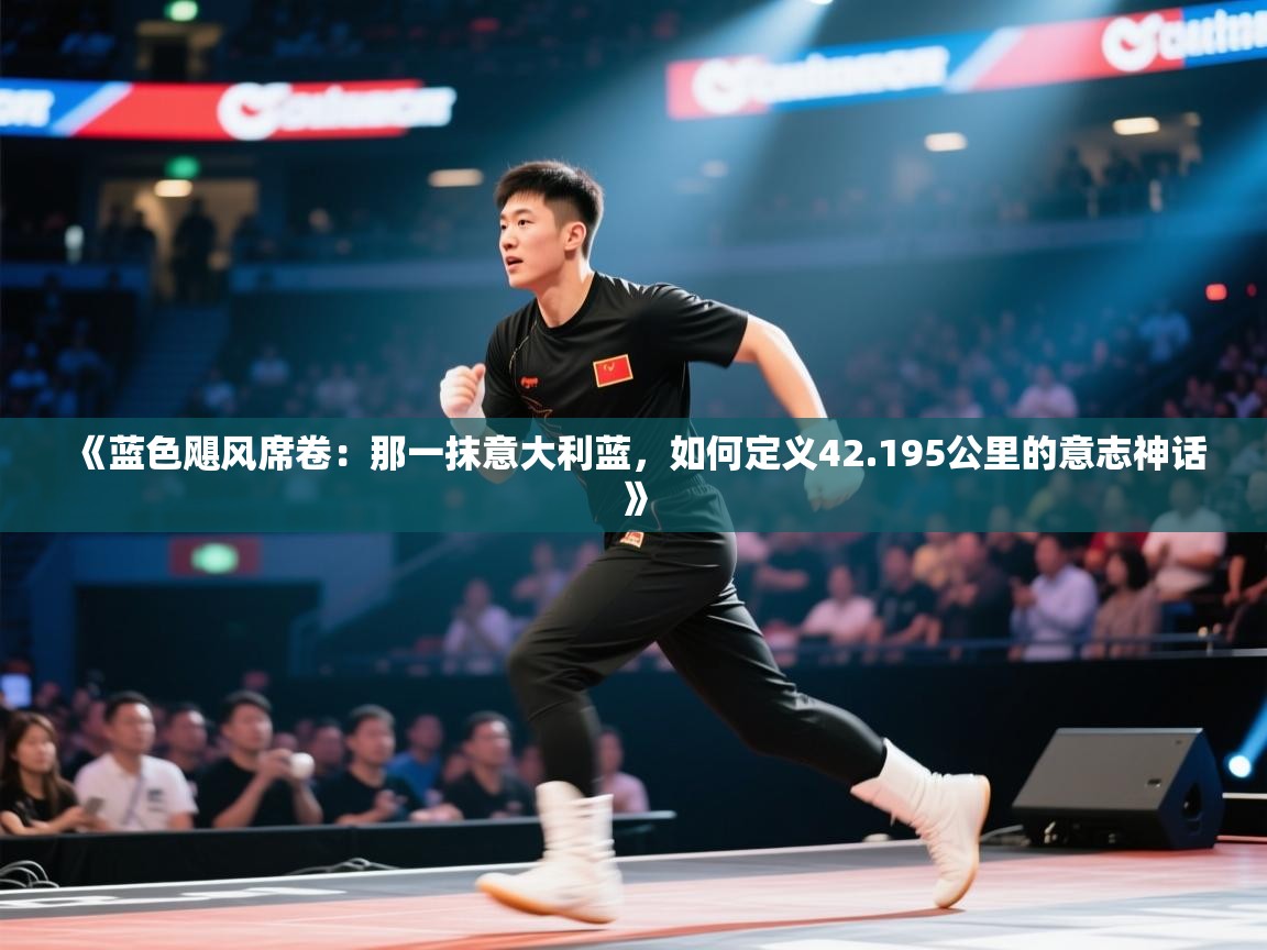 《蓝色飓风席卷:那一抹意大利蓝,如何定义42.195公里的意志神话》 第1张