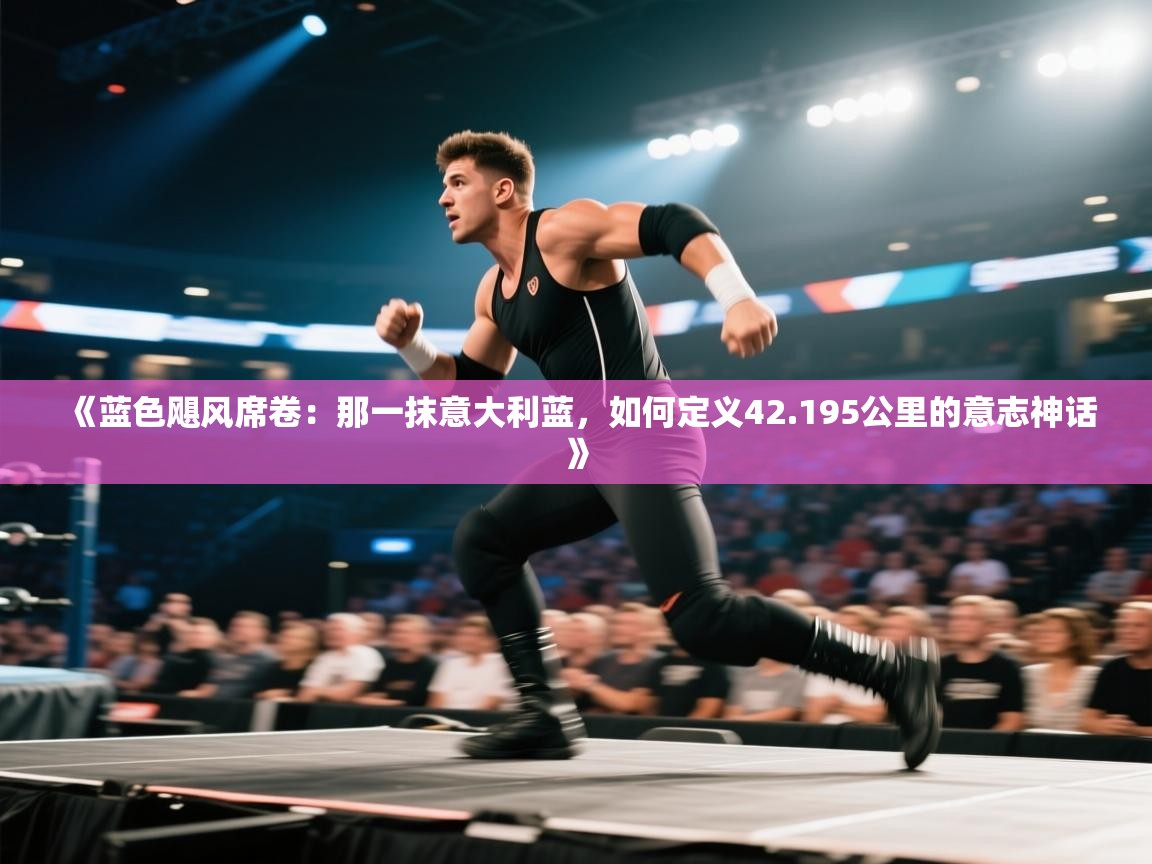 《蓝色飓风席卷:那一抹意大利蓝,如何定义42.195公里的意志神话》 第2张