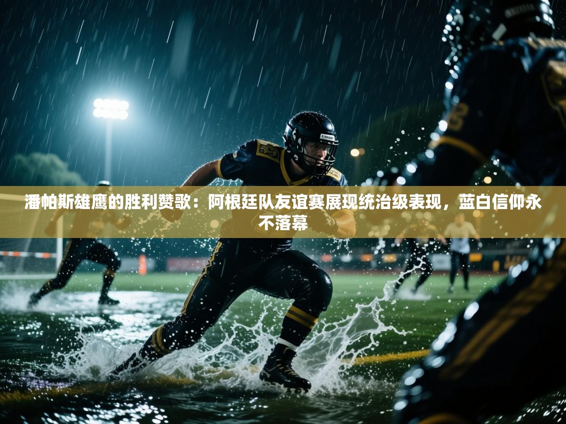 潘帕斯雄鹰的胜利赞歌：阿根廷队友谊赛展现统治级表现，蓝白信仰永不落幕  第1张