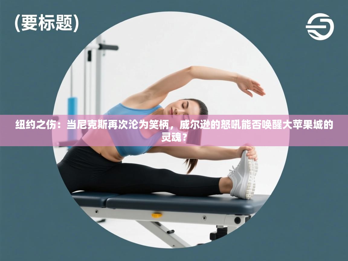 纽约之伤：当尼克斯再次沦为笑柄，威尔逊的怒吼能否唤醒大苹果城的灵魂？  第2张