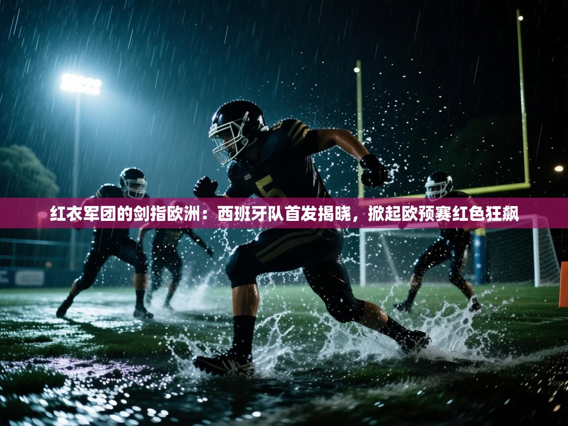 红衣军团的剑指欧洲:西班牙队首发揭晓,掀起欧预赛红色狂飙 第1张