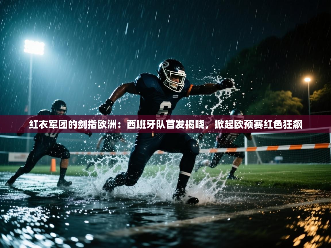 红衣军团的剑指欧洲:西班牙队首发揭晓,掀起欧预赛红色狂飙 第2张