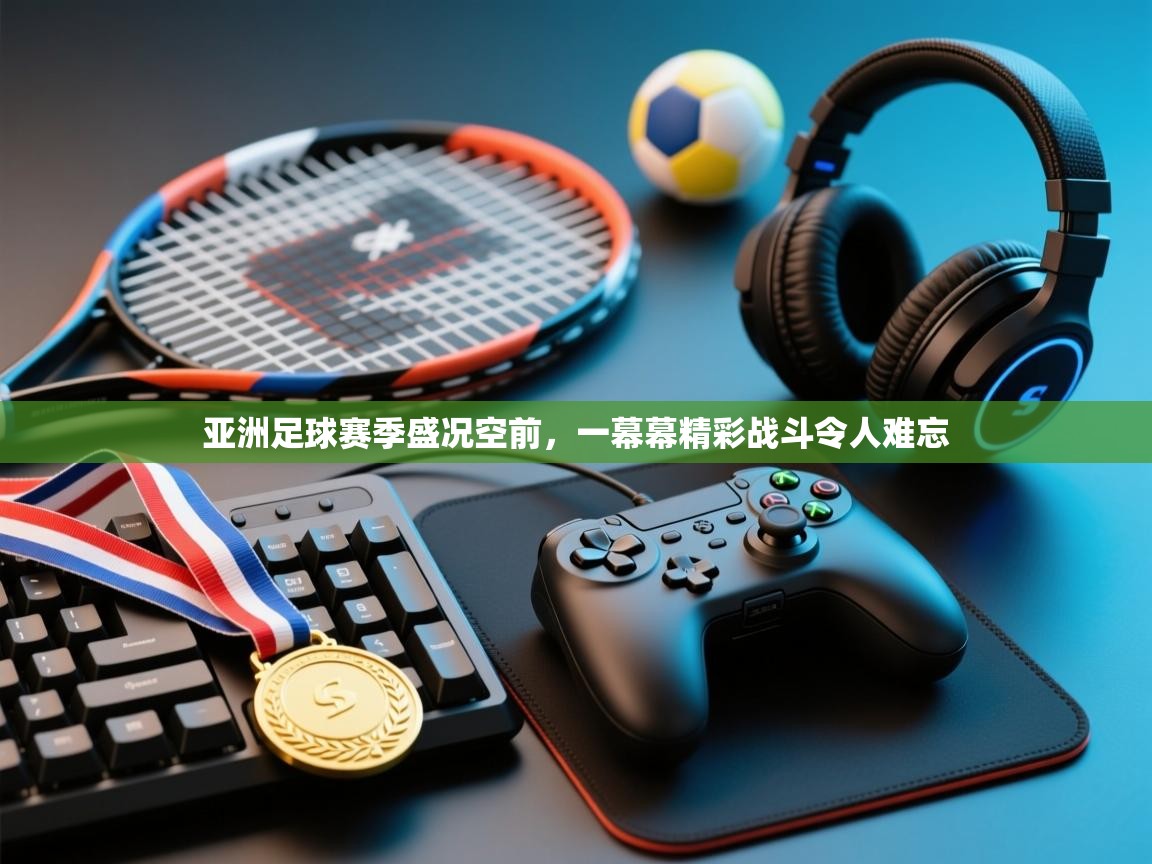 亚洲足球赛季盛况空前，一幕幕精彩战斗令人难忘  第2张