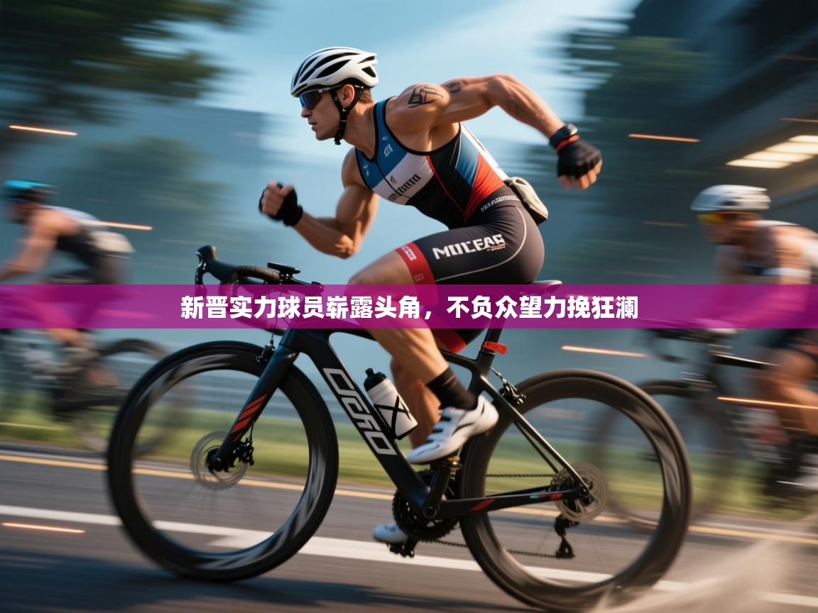 新晋实力球员崭露头角，不负众望力挽狂澜  第1张